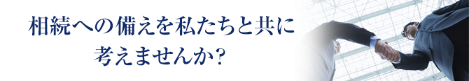 相続への備えを私たちと共に考えませんか?